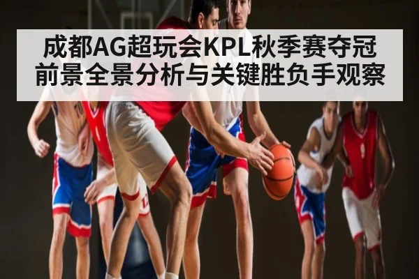 成都AG超玩会KPL秋季赛夺冠前景全景分析与关键胜负手观察 | williamhill